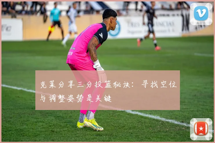 克莱分享三分投篮秘诀：寻找空位与调整姿势是关键