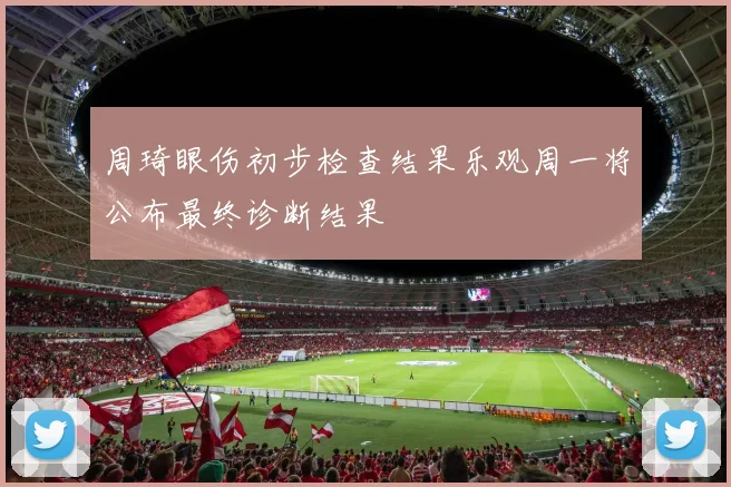 周琦眼伤初步检查结果乐观周一将公布最终诊断结果