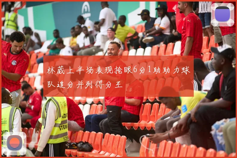 林葳上半场表现抢眼6分1助助力球队追分并列得分王