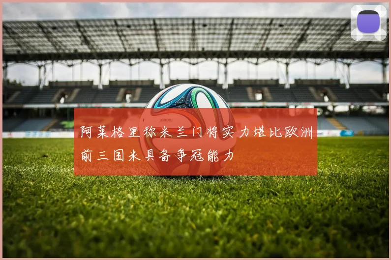 阿莱格里称米兰门将实力堪比欧洲前三国米具备争冠能力