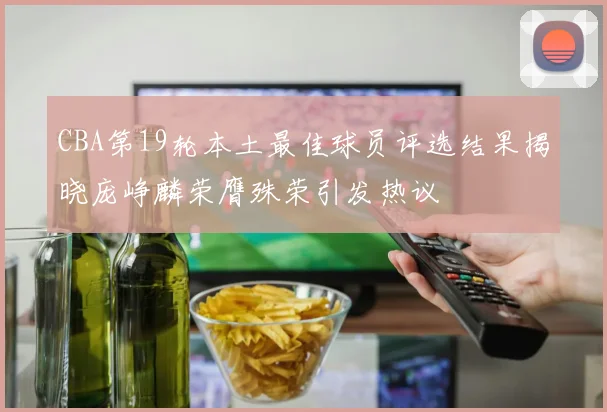CBA第19轮本土最佳球员评选结果揭晓庞峥麟荣膺殊荣引发热议