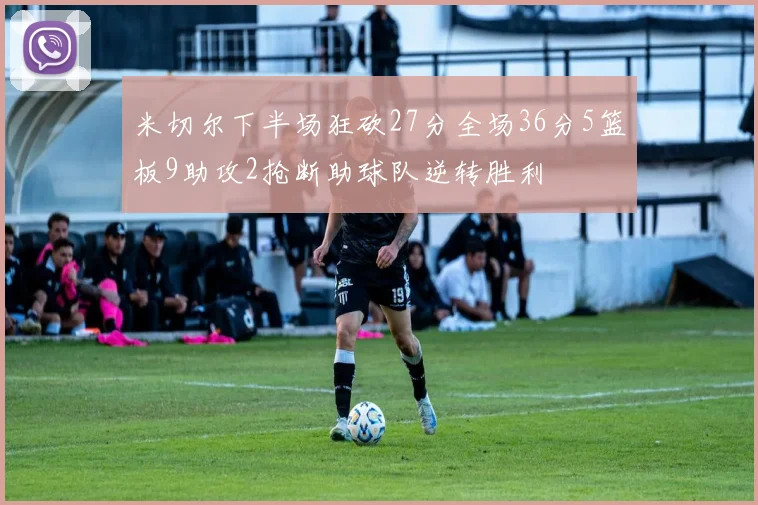 米切尔下半场狂砍27分全场36分5篮板9助攻2抢断助球队逆转胜利