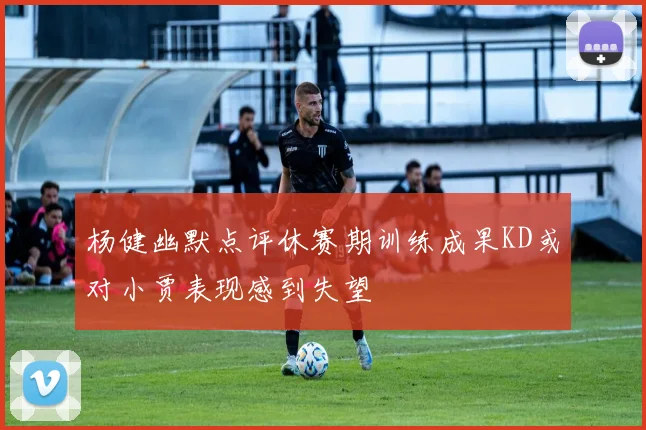杨健幽默点评休赛期训练成果KD或对小贾表现感到失望