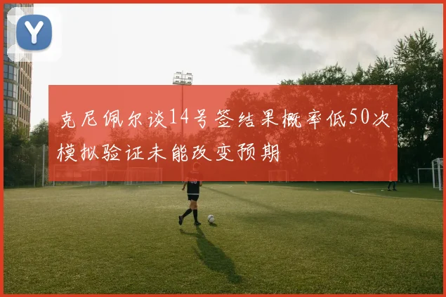 克尼佩尔谈14号签结果概率低50次模拟验证未能改变预期