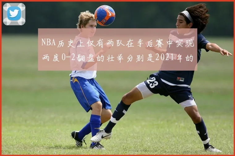 NBA历史上仅有两队在季后赛中实现两度0-2翻盘的壮举分别是2021年的雄鹿与快船
