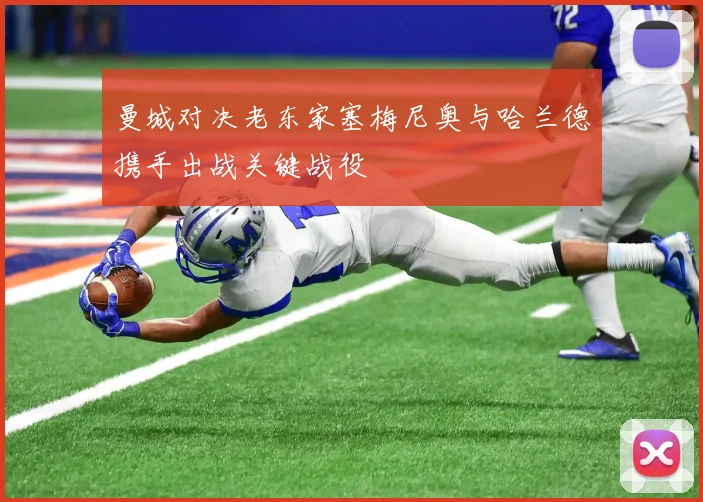 曼城对决老东家塞梅尼奥与哈兰德携手出战关键战役