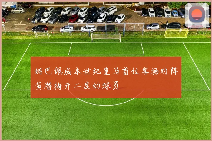 姆巴佩成本世纪皇马首位客场对阵黄潜梅开二度的球员
