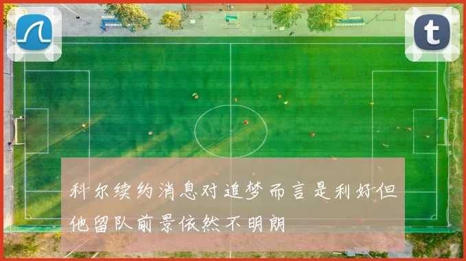 科尔续约消息对追梦而言是利好但他留队前景依然不明朗