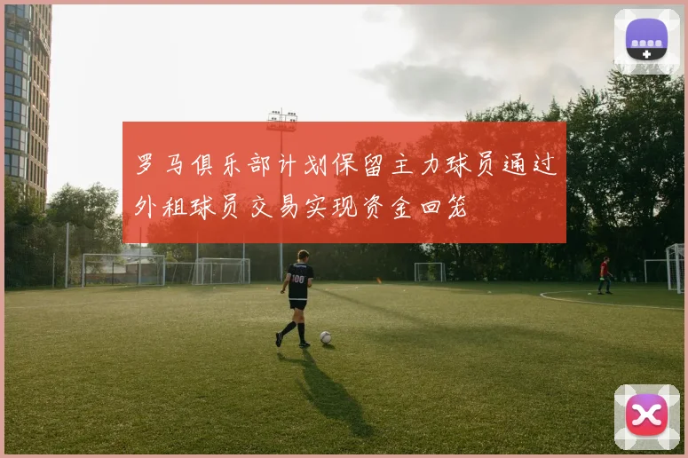 罗马俱乐部计划保留主力球员通过外租球员交易实现资金回笼