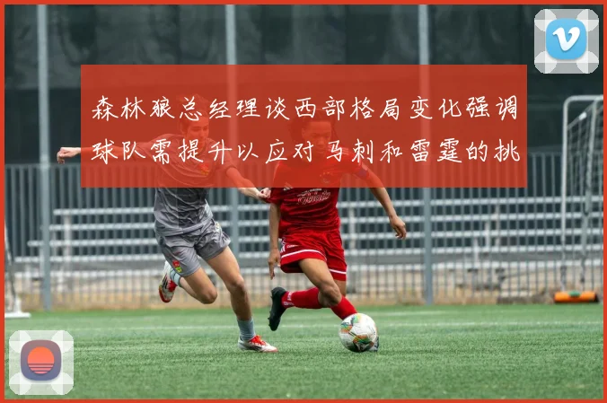 森林狼总经理谈西部格局变化强调球队需提升以应对马刺和雷霆的挑战