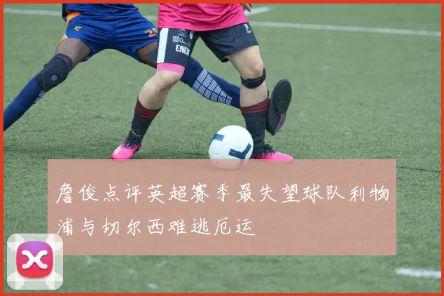 詹俊点评英超赛季最失望球队利物浦与切尔西难逃厄运