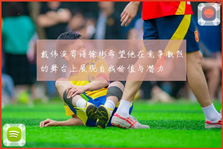 戴伟浚寄语徐彬希望他在竞争激烈的舞台上展现自我价值与潜力