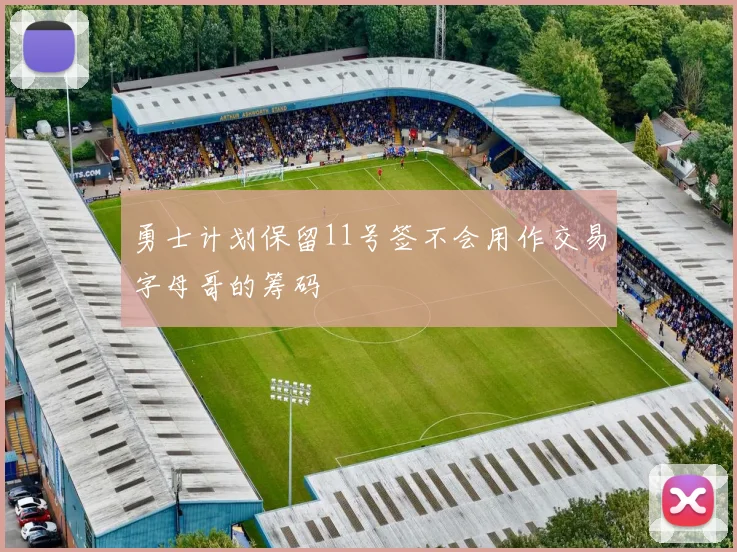 勇士计划保留11号签不会用作交易字母哥的筹码