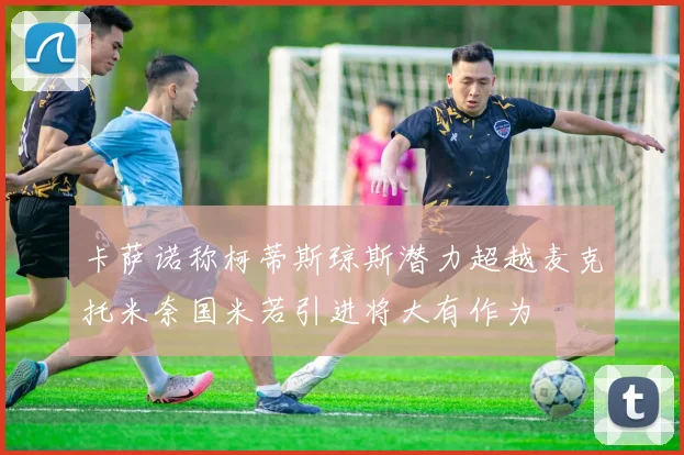 卡萨诺称柯蒂斯琼斯潜力超越麦克托米奈国米若引进将大有作为