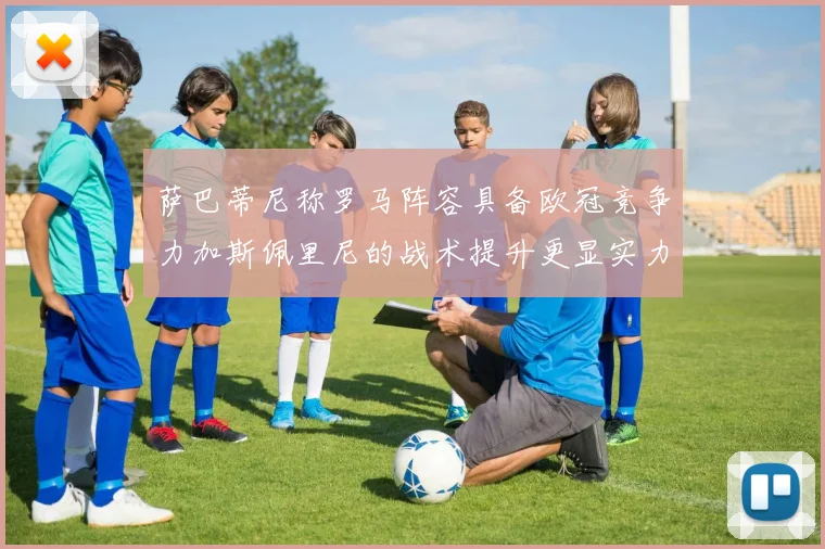 萨巴蒂尼称罗马阵容具备欧冠竞争力加斯佩里尼的战术提升更显实力