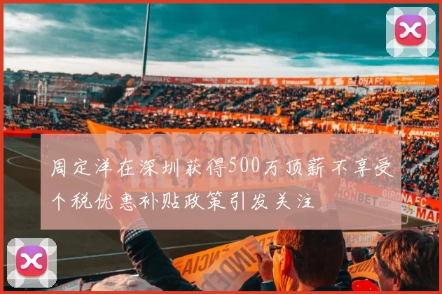 周定洋在深圳获得500万顶薪不享受个税优惠补贴政策引发关注