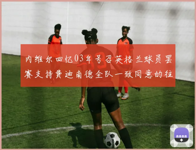 内维尔回忆03年号召英格兰球员罢赛支持费迪南德全队一致同意的往事