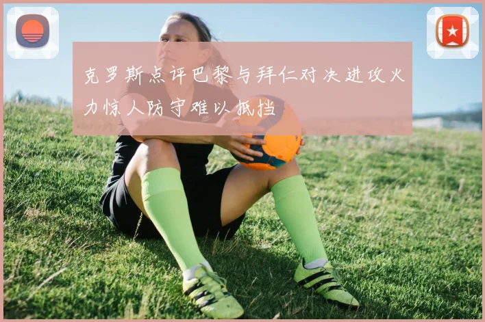 克罗斯点评巴黎与拜仁对决进攻火力惊人防守难以抵挡